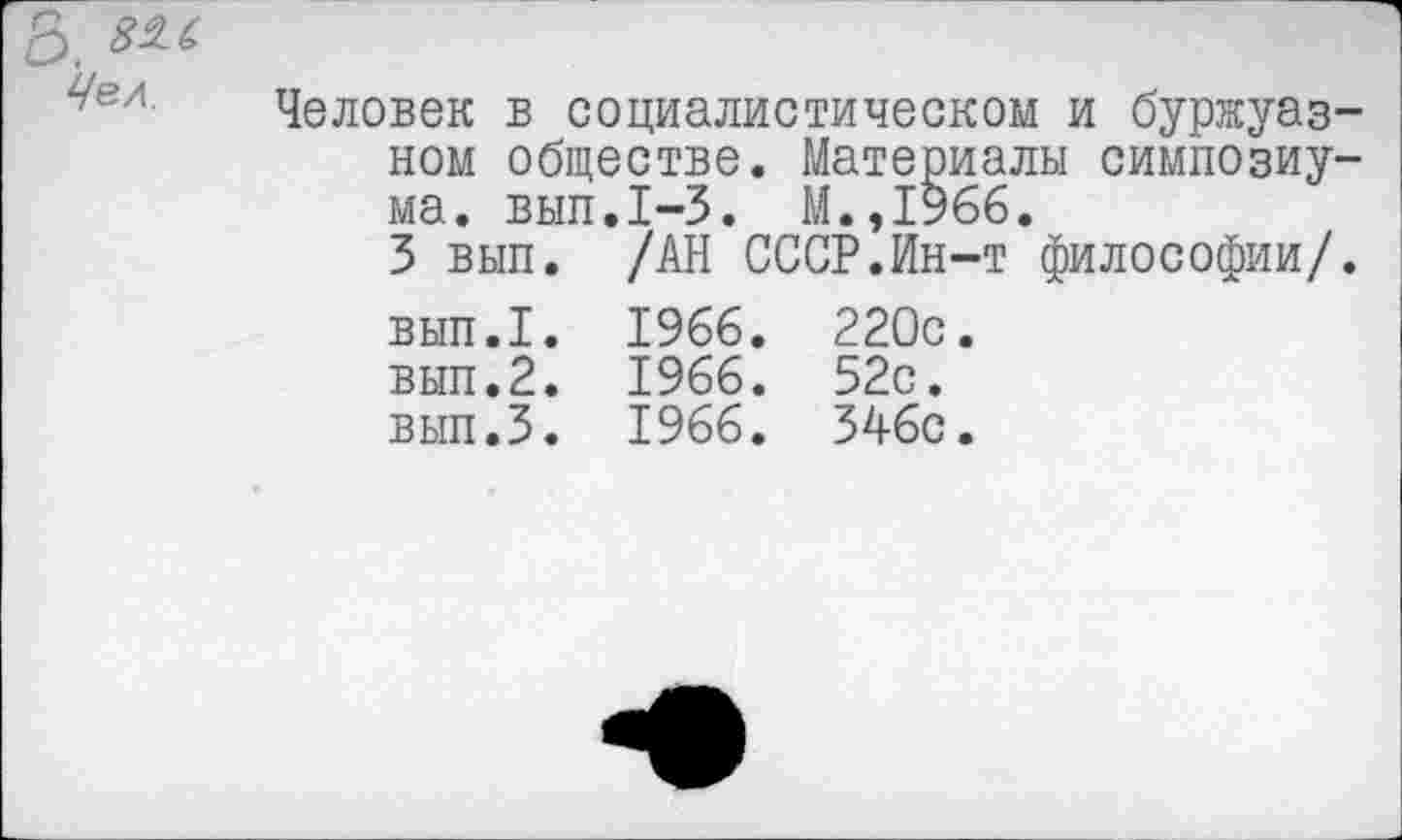 ﻿Б. взл Чел.
Человек в социалистическом и буржуазном обществе. Материалы симпозиума. вып.1-3. М.,1966.
3 вып. /АН СССР.Ин-т философии/.
вып.1. 1966. 220с.
вып.2. 1966. 52с.
вып.З. 1966. 346с.